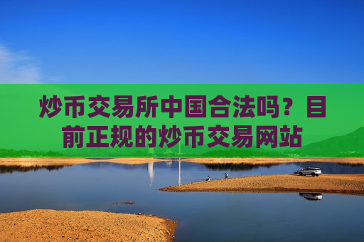 炒币交易所中国合法吗?目前正规的炒币交易网站-第1张图片-币圈网 炒币交易所中国合法吗?目前正规的炒币交易网站-第1张图片-币圈网