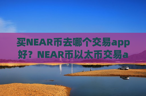 买NEAR币去哪个交易app好？NEAR币以太币交易app下载-第1张图片-币圈网