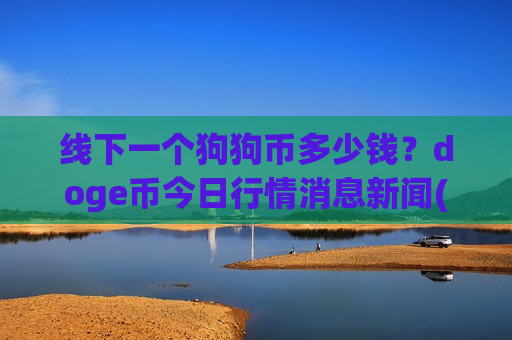 线下一个狗狗币多少钱?doge币今日行情消息新闻(现价2.9659元)-第1张图片-币圈网 线下一个狗狗币多少钱?doge币今日行情消息新闻(现价2.9659元)-第1张图片-币圈网