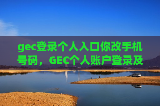 gec登录个人入口你改手机号码,GEC个人账户登录及手机号变更指南-第1张图片-币圈网 gec登录个人入口你改手机号码,GEC个人账户登录及手机号变更指南-第1张图片-币圈网