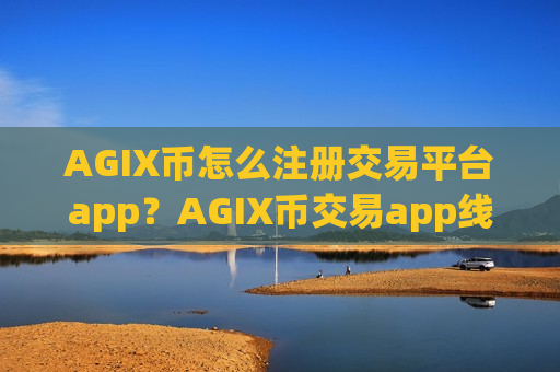 AGIX币怎么注册交易平台app?AGIX币交易app线下交易-第1张图片-币圈网 AGIX币怎么注册交易平台app?AGIX币交易app线下交易-第1张图片-币圈网