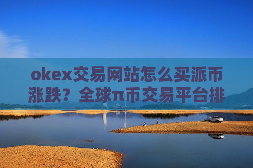 okex交易网站怎么买派币涨跌?全球π币交易平台排名-第1张图片-币圈网 okex交易网站怎么买派币涨跌?全球π币交易平台排名-第1张图片-币圈网