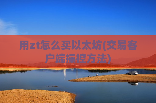 用zt怎么买以太坊(交易客户端操控方法)-第1张图片-币圈网