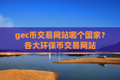 gec币交易网站哪个国家?各大环保币交易网站-第1张图片-币圈网 gec币交易网站哪个国家?各大环保币交易网站-第1张图片-币圈网
