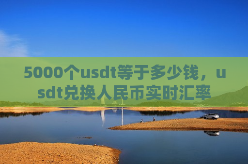 5000个usdt等于多少钱,usdt兑换人民币实时汇率-第1张图片-币圈网 5000个usdt等于多少钱,usdt兑换人民币实时汇率-第1张图片-币圈网