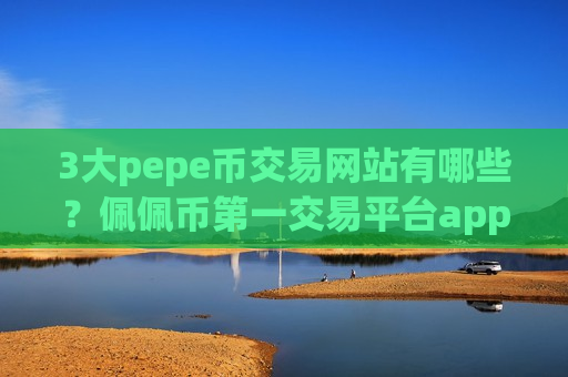3大pepe币交易网站有哪些？佩佩币第一交易平台app网站-第1张图片-币圈网