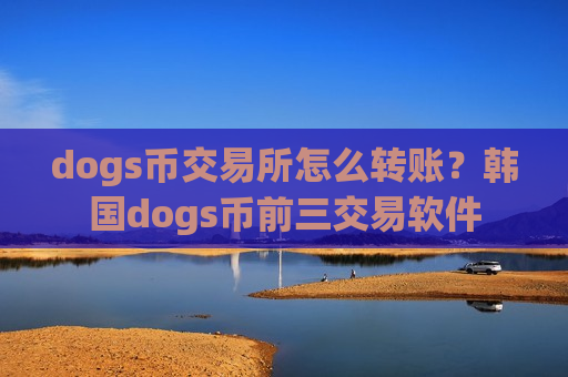 dogs币交易所怎么转账?韩国dogs币前三交易软件-第1张图片-币圈网 dogs币交易所怎么转账?韩国dogs币前三交易软件-第1张图片-币圈网