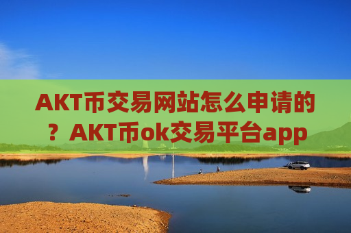 AKT币交易网站怎么申请的？AKT币ok交易平台app-第1张图片-币圈网
