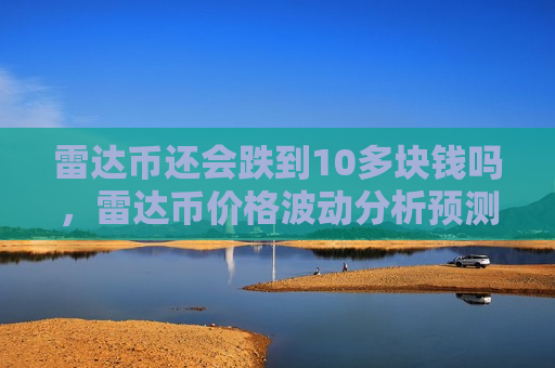 雷达币还会跌到10多块钱吗,雷达币价格波动分析预测-第1张图片-币圈网 雷达币还会跌到10多块钱吗,雷达币价格波动分析预测-第1张图片-币圈网