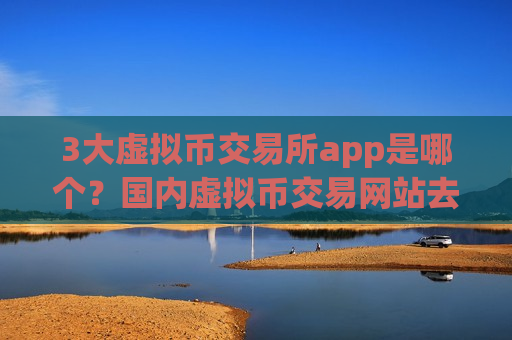 3大虚拟币交易所app是哪个?国内虚拟币交易网站去向-第1张图片-币圈网 3大虚拟币交易所app是哪个?国内虚拟币交易网站去向-第1张图片-币圈网