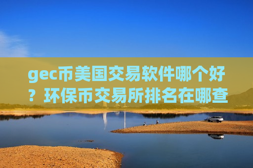 gec币美国交易软件哪个好?环保币交易所排名在哪查-第1张图片-币圈网 gec币美国交易软件哪个好?环保币交易所排名在哪查-第1张图片-币圈网
