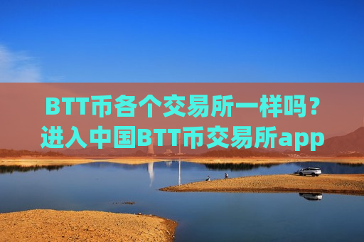 BTT币各个交易所一样吗?进入中国BTT币交易所app下载-第1张图片-币圈网 BTT币各个交易所一样吗?进入中国BTT币交易所app下载-第1张图片-币圈网