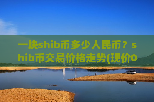 一块shib币多少人民币?shib币交易价格走势(现价0.00019261元)-第1张图片-币圈网 一块shib币多少人民币?shib币交易价格走势(现价0.00019261元)-第1张图片-币圈网