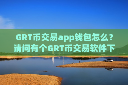 GRT币交易app钱包怎么?请问有个GRT币交易软件下载-第1张图片-币圈网 GRT币交易app钱包怎么?请问有个GRT币交易软件下载-第1张图片-币圈网
