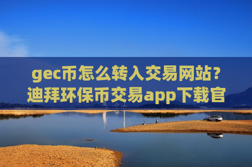gec币怎么转入交易网站？迪拜环保币交易app下载官网-第1张图片-币圈网