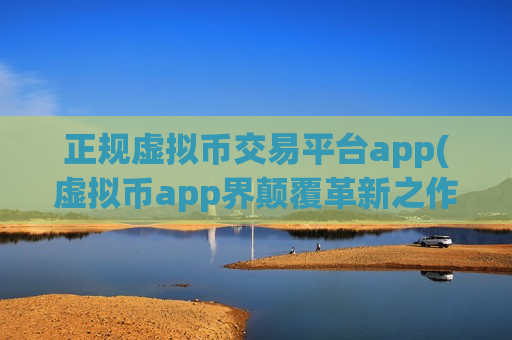正规虚拟币交易平台app(虚拟币app界颠覆革新之作)-第1张图片-币圈网