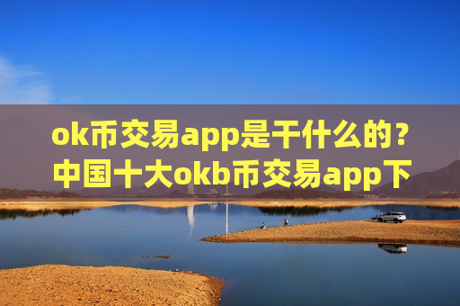 ok币交易app是干什么的?中国十大okb币交易app下载排名-第1张图片-币圈网 ok币交易app是干什么的?中国十大okb币交易app下载排名-第1张图片-币圈网