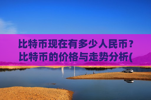 比特币现在有多少人民币?比特币的价格与走势分析(现价702836.36元)-第1张图片-币圈网 比特币现在有多少人民币?比特币的价格与走势分析(现价702836.36元)-第1张图片-币圈网