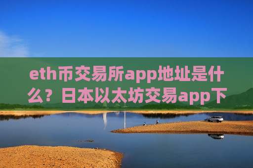 eth币交易所app地址是什么?日本以太坊交易app下载排行-第1张图片-币圈网 eth币交易所app地址是什么?日本以太坊交易app下载排行-第1张图片-币圈网