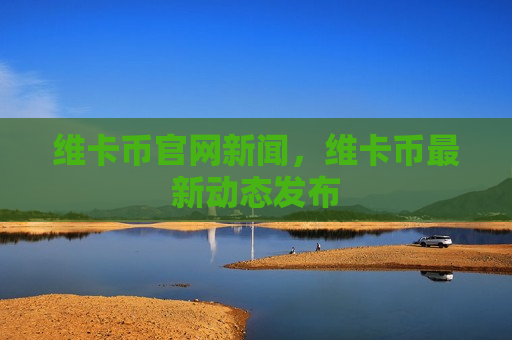 维卡币官网新闻,维卡币最新动态发布-第1张图片-币圈网 维卡币官网新闻,维卡币最新动态发布-第1张图片-币圈网