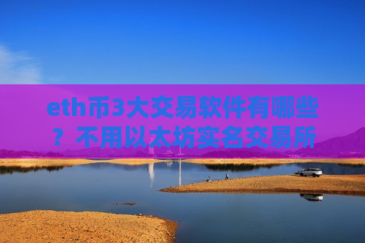 eth币3大交易软件有哪些？不用以太坊实名交易所-第1张图片-币圈网