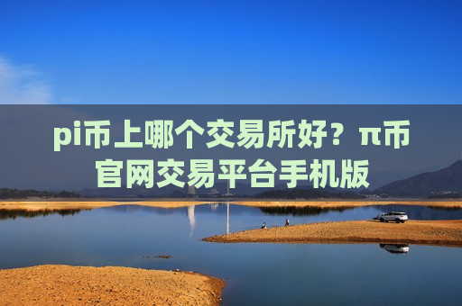 pi币上哪个交易所好?π币官网交易平台手机版-第1张图片-币圈网 pi币上哪个交易所好?π币官网交易平台手机版-第1张图片-币圈网