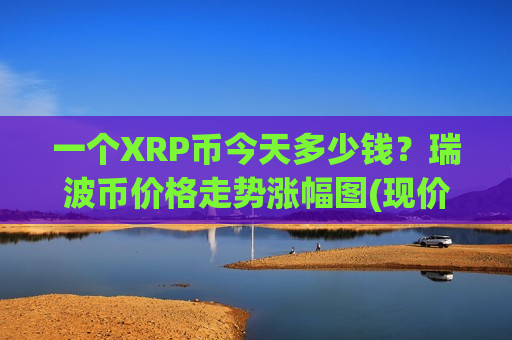 一个XRP币今天多少钱？瑞波币价格走势涨幅图(现价15.8129元)-第1张图片-币圈网