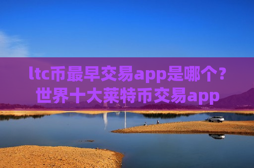 ltc币最早交易app是哪个?世界十大莱特币交易app-第1张图片-币圈网 ltc币最早交易app是哪个?世界十大莱特币交易app-第1张图片-币圈网