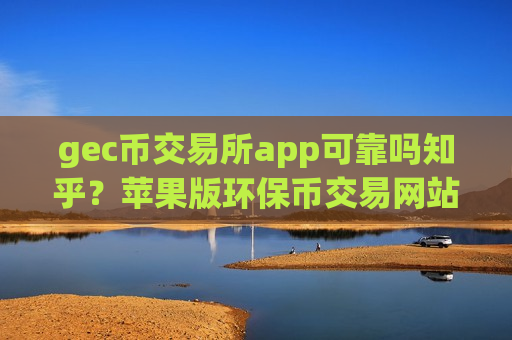gec币交易所app可靠吗知乎?苹果版环保币交易网站-第1张图片-币圈网 gec币交易所app可靠吗知乎?苹果版环保币交易网站-第1张图片-币圈网