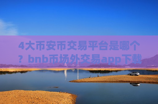 4大币安币交易平台是哪个？bnb币场外交易app下载-第1张图片-币圈网