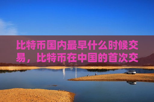 比特币国内最早什么时候交易,比特币在中国的首次交易时间-第1张图片-币圈网 比特币国内最早什么时候交易,比特币在中国的首次交易时间-第1张图片-币圈网