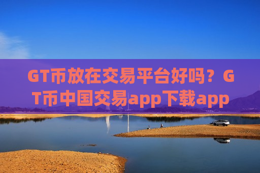 GT币放在交易平台好吗?GT币中国交易app下载app-第1张图片-币圈网 GT币放在交易平台好吗?GT币中国交易app下载app-第1张图片-币圈网