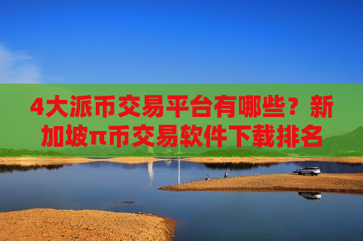 4大派币交易平台有哪些？新加坡π币交易软件下载排名-第1张图片-币圈网