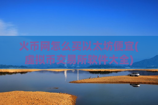 火币网怎么买以太坊便宜(虚拟币交易所软件大全)-第1张图片-币圈网 火币网怎么买以太坊便宜(虚拟币交易所软件大全)-第1张图片-币圈网