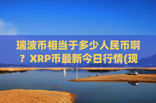 瑞波币相当于多少人民币啊?XRP币最新今日行情(现价15.8955元)-第1张图片-币圈网 瑞波币相当于多少人民币啊?XRP币最新今日行情(现价15.8955元)-第1张图片-币圈网