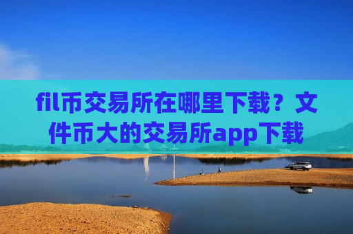 fil币交易所在哪里下载?文件币大的交易所app下载-第1张图片-币圈网 fil币交易所在哪里下载?文件币大的交易所app下载-第1张图片-币圈网