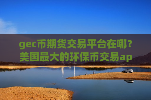 gec币期货交易平台在哪?美国最大的环保币交易app下载-第1张图片-币圈网 gec币期货交易平台在哪?美国最大的环保币交易app下载-第1张图片-币圈网