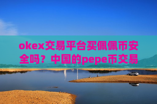 okex交易平台买佩佩币安全吗?中国的pepe币交易所-第1张图片-币圈网 okex交易平台买佩佩币安全吗?中国的pepe币交易所-第1张图片-币圈网