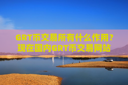 GRT币交易所有什么作用?现在国内GRT币交易网站-第1张图片-币圈网 GRT币交易所有什么作用?现在国内GRT币交易网站-第1张图片-币圈网
