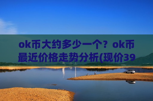 ok币大约多少一个?ok币最近价格走势分析(现价390.142元)-第1张图片-币圈网 ok币大约多少一个?ok币最近价格走势分析(现价390.142元)-第1张图片-币圈网