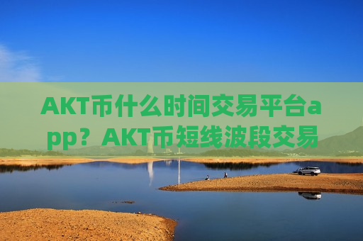 AKT币什么时间交易平台app？AKT币短线波段交易软件-第1张图片-币圈网
