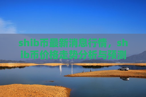 shib币最新消息行情,shib币价格走势分析与预测-第1张图片-币圈网 shib币最新消息行情,shib币价格走势分析与预测-第1张图片-币圈网