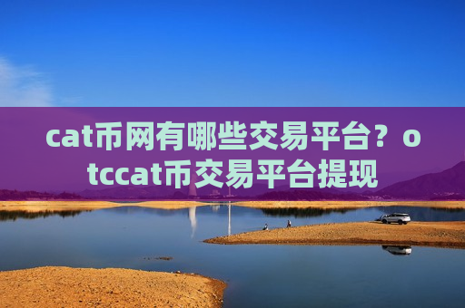 cat币网有哪些交易平台？otccat币交易平台提现-第1张图片-币圈网
