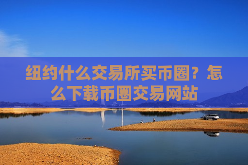 纽约什么交易所买币圈?怎么下载币圈交易网站-第1张图片-币圈网 纽约什么交易所买币圈?怎么下载币圈交易网站-第1张图片-币圈网
