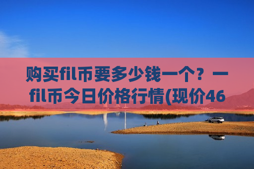 购买fil币要多少钱一个？一fil币今日价格行情(现价46.1409元)-第1张图片-币圈网