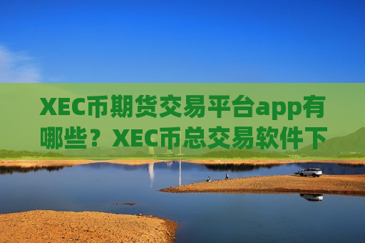 XEC币期货交易平台app有哪些?XEC币总交易软件下载-第1张图片-币圈网 XEC币期货交易平台app有哪些?XEC币总交易软件下载-第1张图片-币圈网
