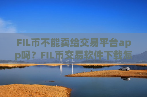FIL币不能卖给交易平台app吗?FIL币交易软件下载怎么用不了-第1张图片-币圈网 FIL币不能卖给交易平台app吗?FIL币交易软件下载怎么用不了-第1张图片-币圈网