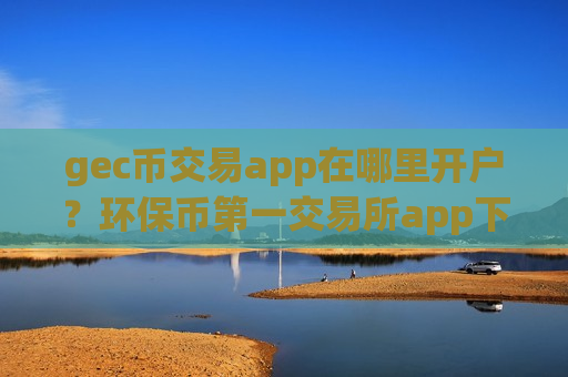 gec币交易app在哪里开户?环保币第一交易所app下载咋样-第1张图片-币圈网 gec币交易app在哪里开户?环保币第一交易所app下载咋样-第1张图片-币圈网