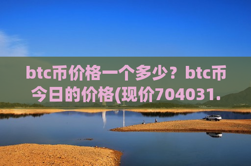 btc币价格一个多少?btc币今日的价格(现价704031.66元)-第1张图片-币圈网 btc币价格一个多少?btc币今日的价格(现价704031.66元)-第1张图片-币圈网