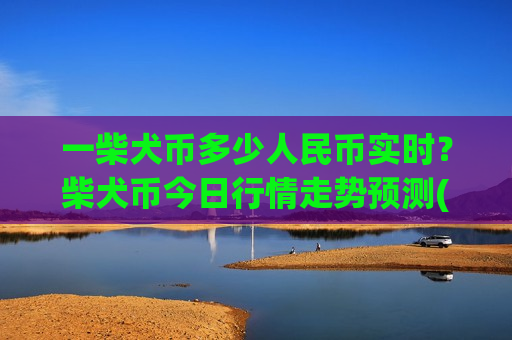 一柴犬币多少人民币实时?柴犬币今日行情走势预测(现价0.00019477元)-第1张图片-币圈网 一柴犬币多少人民币实时?柴犬币今日行情走势预测(现价0.00019477元)-第1张图片-币圈网